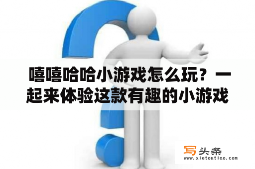  嘻嘻哈哈小游戏怎么玩？一起来体验这款有趣的小游戏吧！