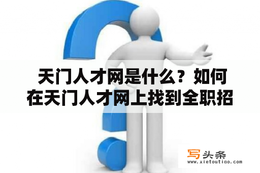  天门人才网是什么？如何在天门人才网上找到全职招聘信息？