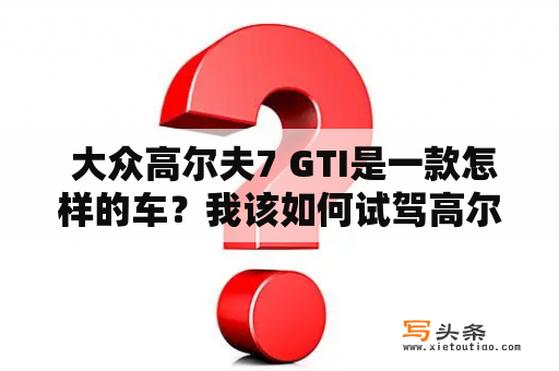  大众高尔夫7 GTI是一款怎样的车？我该如何试驾高尔夫7？