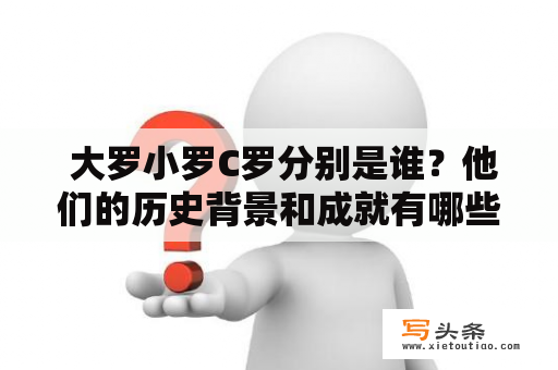  大罗小罗C罗分别是谁？他们的历史背景和成就有哪些？下面带你一起了解这些足球界的传奇人物。