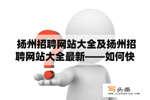  扬州招聘网站大全及扬州招聘网站大全最新——如何快速找到合适的工作？