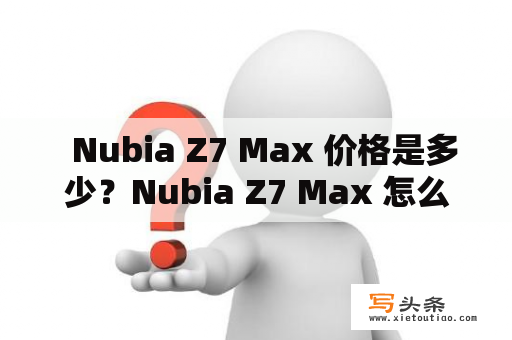   Nubia Z7 Max 价格是多少？Nubia Z7 Max 怎么样？