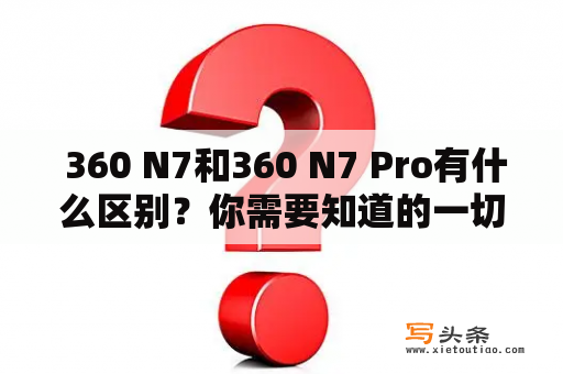  360 N7和360 N7 Pro有什么区别？你需要知道的一切