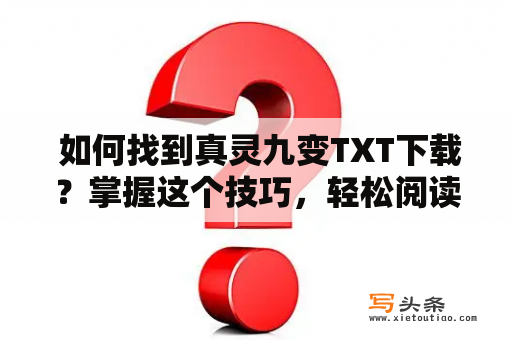  如何找到真灵九变TXT下载？掌握这个技巧，轻松阅读经典武侠小说！