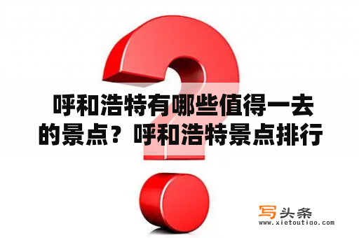  呼和浩特有哪些值得一去的景点？呼和浩特景点排行榜前十名有哪些？