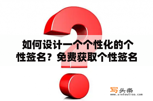  如何设计一个个性化的个性签名？免费获取个性签名设计服务，让你在名字下拥有独特的标识。