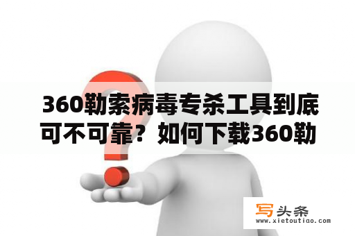  360勒索病毒专杀工具到底可不可靠？如何下载360勒索病毒专杀工具？