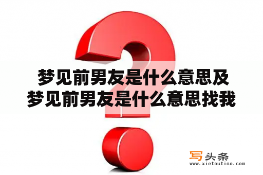  梦见前男友是什么意思及梦见前男友是什么意思找我复合？