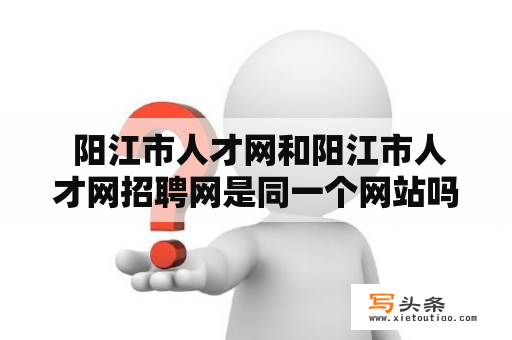  阳江市人才网和阳江市人才网招聘网是同一个网站吗？如何在这两个网站找到合适的工作机会？