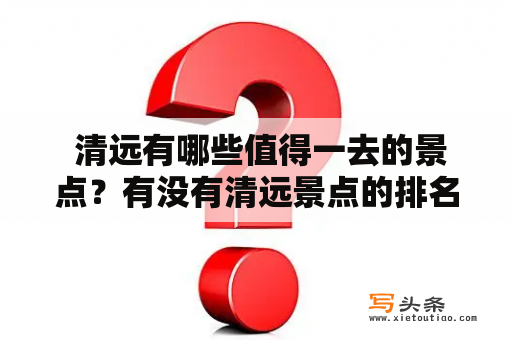  清远有哪些值得一去的景点？有没有清远景点的排名榜？清远景点十大旅游景点是哪些？