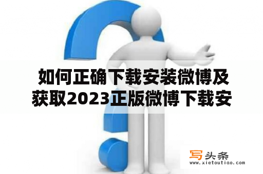  如何正确下载安装微博及获取2023正版微博下载安装方法？