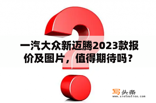  一汽大众新迈腾2023款报价及图片，值得期待吗？