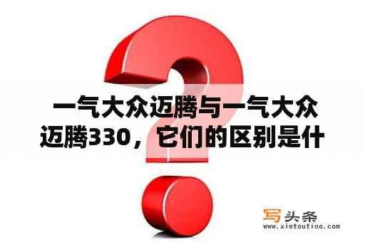  一气大众迈腾与一气大众迈腾330，它们的区别是什么？