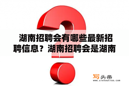  湖南招聘会有哪些最新招聘信息？湖南招聘会是湖南省举办的一种面向社会的招聘活动，旨在为广大求职者提供就业机会，为用人单位提供招聘平台。每年，湖南省会举办多场招聘会，不断推出各类优质的工作岗位。