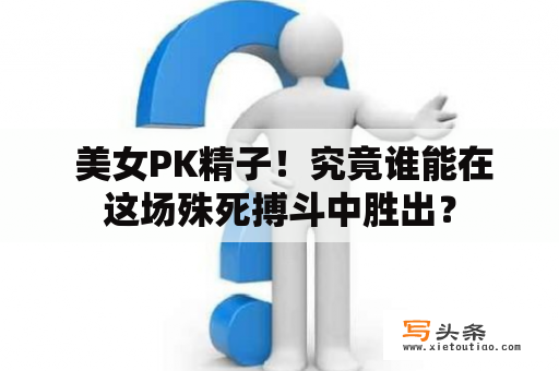  美女PK精子！究竟谁能在这场殊死搏斗中胜出？