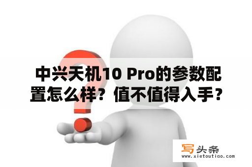  中兴天机10 Pro的参数配置怎么样？值不值得入手？