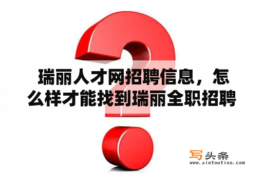  瑞丽人才网招聘信息，怎么样才能找到瑞丽全职招聘机会？