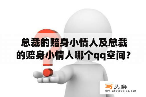  总裁的赔身小情人及总裁的赔身小情人哪个qq空间？总裁的赔身小情人，是一部备受关注的言情小说。小说的主人公是花容月貌的女主角，因特殊原因与总裁男主角发生了一段婚外情。小说以悬疑描写、情感描写为主要表现手法，让读者陷入一种情感的纠结中。总裁的赔身小情人的作者用细腻且生动的笔触，让读者深刻体验到男女主角之间的暧昧情愫，以及他们为了维系在一起的牵扯纷争。