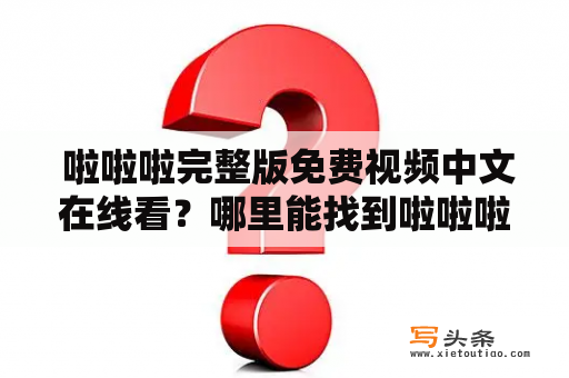  啦啦啦完整版免费视频中文在线看？哪里能找到啦啦啦完整版免费视频中文呢？这是许多人关心的问题。现在，我们带来了这篇文章，为大家介绍啦啦啦完整版免费视频中文以及在线观看的方法。