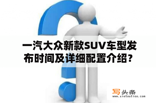  一汽大众新款SUV车型发布时间及详细配置介绍？