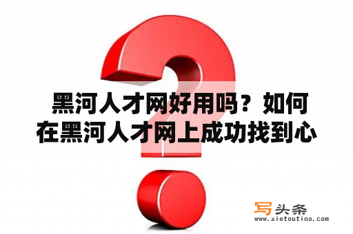  黑河人才网好用吗？如何在黑河人才网上成功找到心仪的工作？黑河人才招聘有哪些特色？黑河人才网是一个专门为黑河地区提供人才招聘服务的网站。在这里，你可以浏览到最新的招聘信息、投递简历、设置求职意向、了解行业动态等。黑河人才网的设计简洁明了，界面友好，让你轻松上手。而且，黑河人才网覆盖面广，不仅涵盖了本地的大中小企业，还涵盖了全国各地的知名企业。因此，想要在黑河找到心仪的职位，黑河人才网是一个不错的选择。