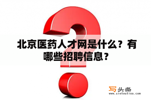  北京医药人才网是什么？有哪些招聘信息？