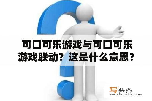  可口可乐游戏与可口可乐游戏联动？这是什么意思？