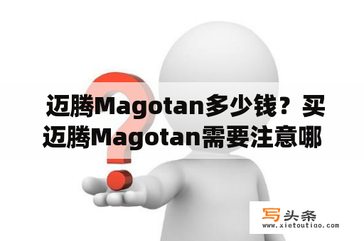  迈腾Magotan多少钱？买迈腾Magotan需要注意哪些问题？