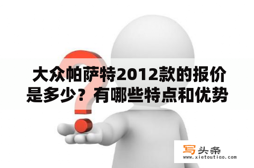  大众帕萨特2012款的报价是多少？有哪些特点和优势？带图片的详细介绍！