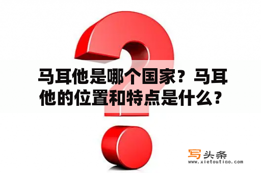  马耳他是哪个国家？马耳他的位置和特点是什么？