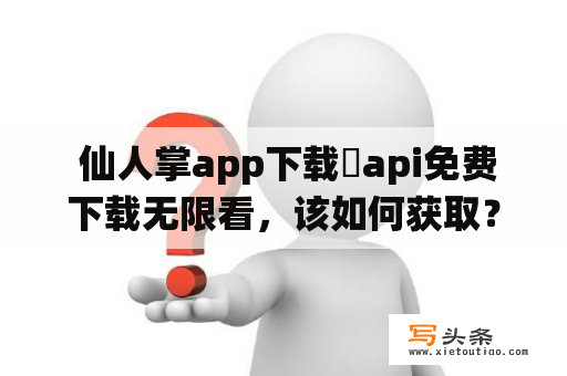  仙人掌app下载汅api免费下载无限看，该如何获取？