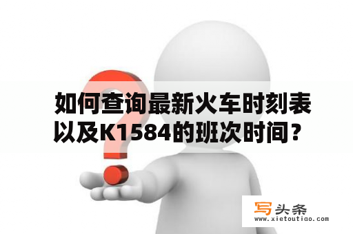   如何查询最新火车时刻表以及K1584的班次时间？