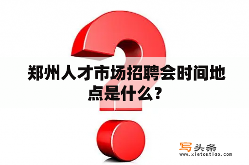  郑州人才市场招聘会时间地点是什么？