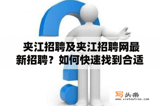  夹江招聘及夹江招聘网最新招聘？如何快速找到合适的工作？