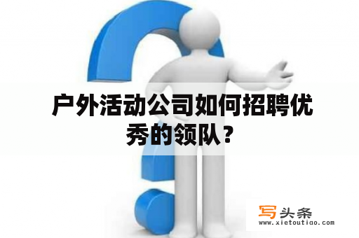  户外活动公司如何招聘优秀的领队？