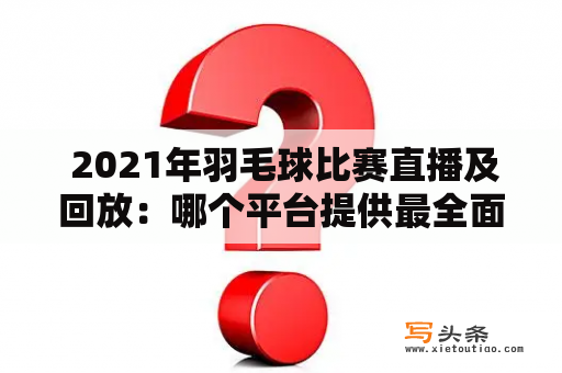  2021年羽毛球比赛直播及回放：哪个平台提供最全面的服务？