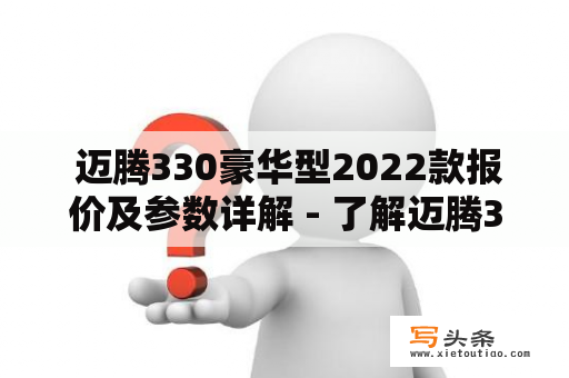  迈腾330豪华型2022款报价及参数详解 - 了解迈腾330豪华型2022款的最新报价和详细参数