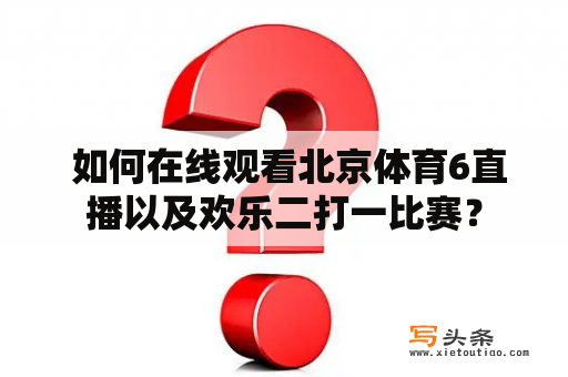  如何在线观看北京体育6直播以及欢乐二打一比赛？