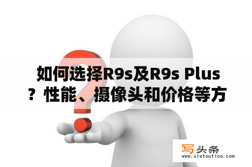  如何选择R9s及R9s Plus？性能、摄像头和价格等方面有哪些不同？