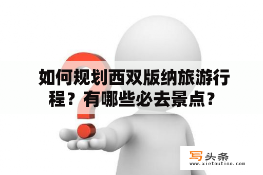  如何规划西双版纳旅游行程？有哪些必去景点？