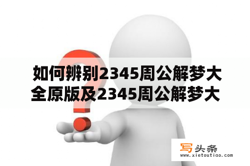  如何辨别2345周公解梦大全原版及2345周公解梦大全原版现代版的区别？