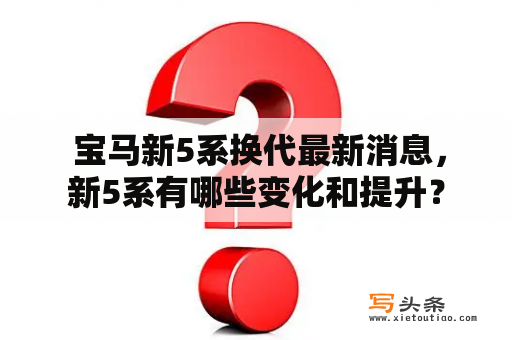  宝马新5系换代最新消息，新5系有哪些变化和提升？