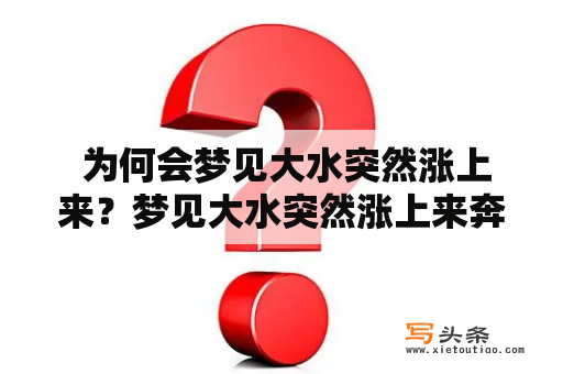  为何会梦见大水突然涨上来？梦见大水突然涨上来奔向我来，很恐怖！