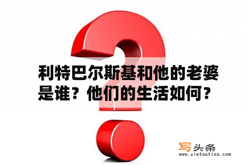   利特巴尔斯基和他的老婆是谁？他们的生活如何？