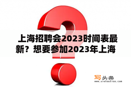   上海招聘会2023时间表最新？想要参加2023年上海招聘会，你需要了解什么？