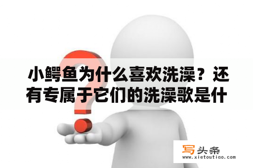  小鳄鱼为什么喜欢洗澡？还有专属于它们的洗澡歌是什么？