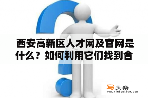  西安高新区人才网及官网是什么？如何利用它们找到合适的工作？