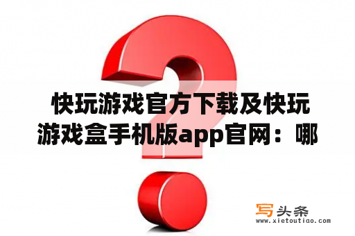  快玩游戏官方下载及快玩游戏盒手机版app官网：哪里可以安全下载？