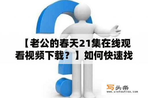  【老公的春天21集在线观看视频下载？】如何快速找到并下载老公的春天21集？