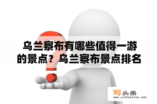  乌兰察布有哪些值得一游的景点？乌兰察布景点排名前十是哪些？乌兰察布景点乌兰察布，是内蒙古自治区的一个地级市，境内有着浩瀚的草原和丰富的自然资源，是一个非常适合旅游的地方。以下是一些值得一游的景点：